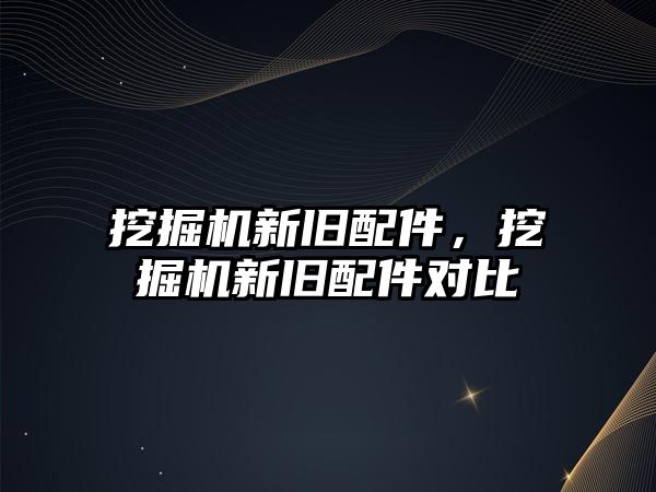 挖掘機新舊配件，挖掘機新舊配件對比