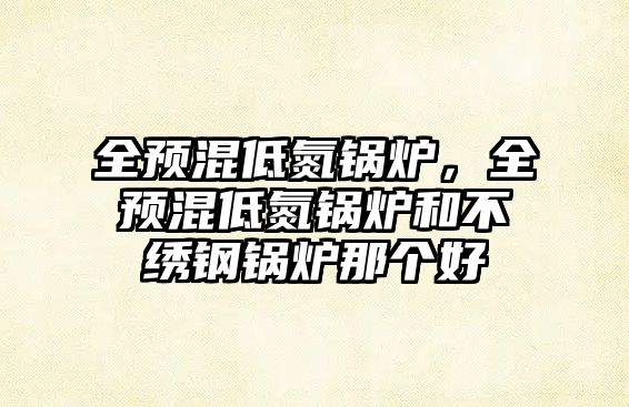 全預(yù)混低氮鍋爐，全預(yù)混低氮鍋爐和不繡鋼鍋爐那個好