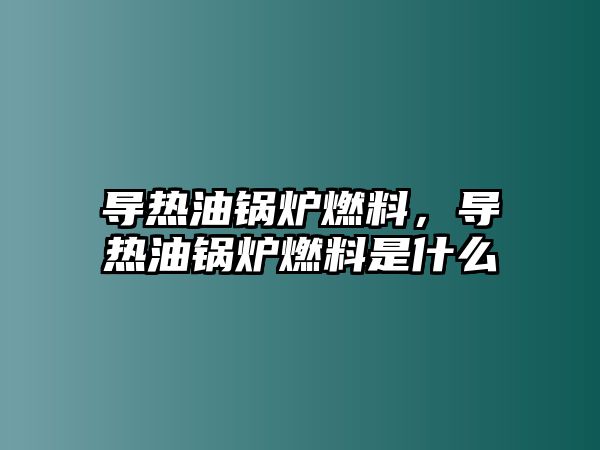 導熱油鍋爐燃料，導熱油鍋爐燃料是什么