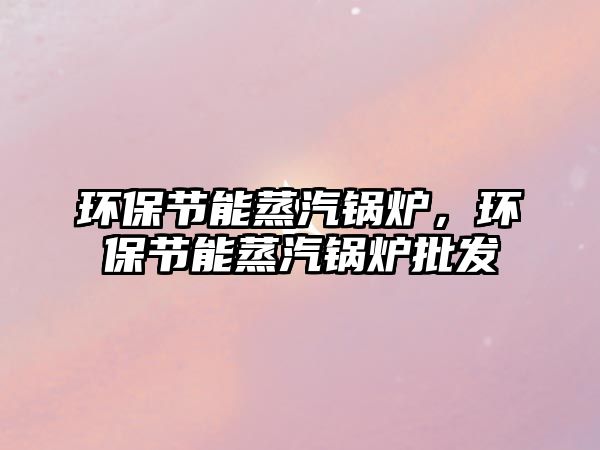 環(huán)保節(jié)能蒸汽鍋爐，環(huán)保節(jié)能蒸汽鍋爐批發(fā)