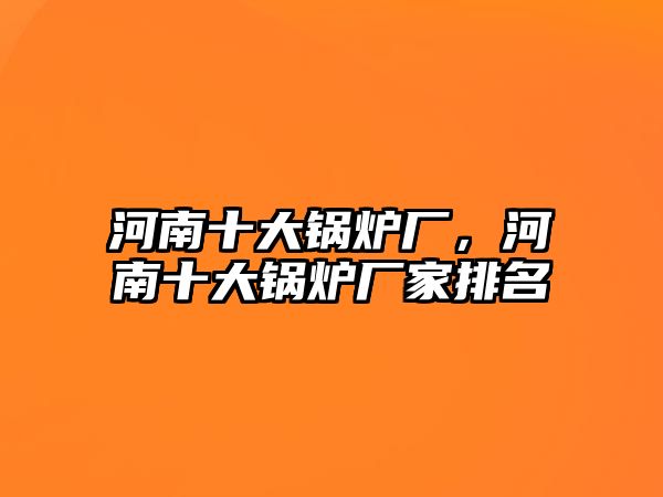 河南十大鍋爐廠，河南十大鍋爐廠家排名