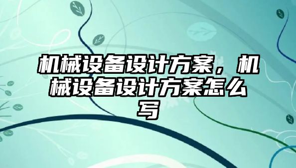 機(jī)械設(shè)備設(shè)計(jì)方案，機(jī)械設(shè)備設(shè)計(jì)方案怎么寫(xiě)