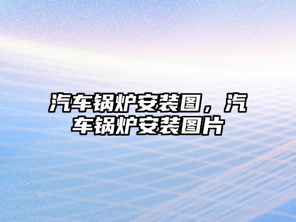 汽車鍋爐安裝圖，汽車鍋爐安裝圖片