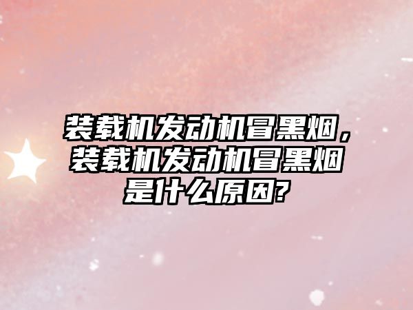 裝載機(jī)發(fā)動機(jī)冒黑煙，裝載機(jī)發(fā)動機(jī)冒黑煙是什么原因?