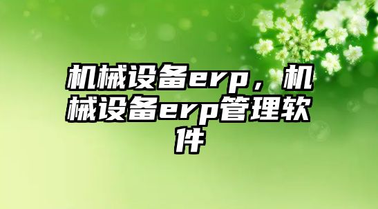 機(jī)械設(shè)備erp，機(jī)械設(shè)備erp管理軟件