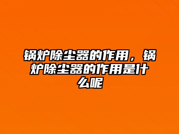鍋爐除塵器的作用，鍋爐除塵器的作用是什么呢