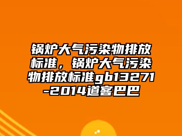 鍋爐大氣污染物排放標準，鍋爐大氣污染物排放標準gb13271-2014道客巴巴