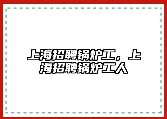 上海招聘鍋爐工，上海招聘鍋爐工人