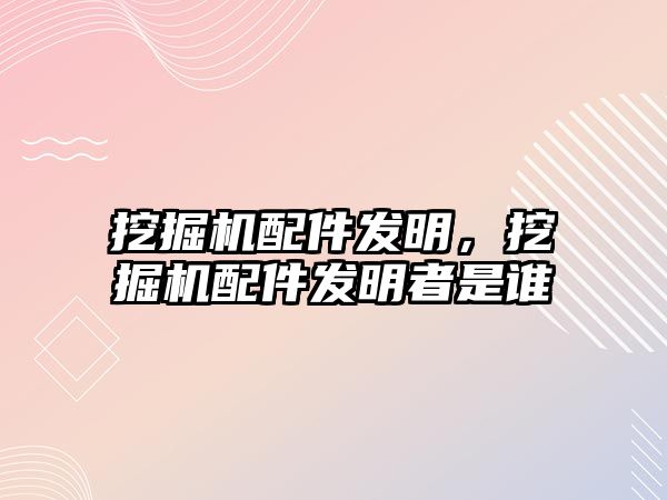 挖掘機配件發(fā)明，挖掘機配件發(fā)明者是誰
