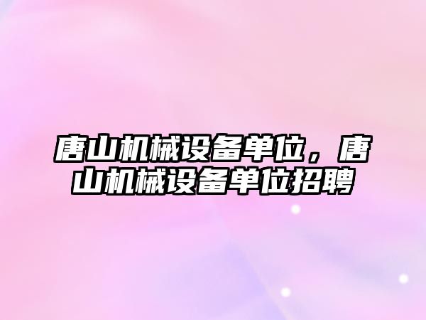 唐山機械設備單位,唐山機械設備單位招聘