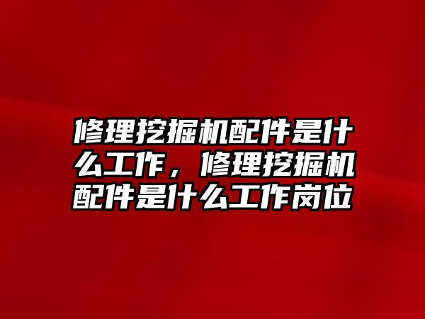 修理挖掘機(jī)配件是什么工作，修理挖掘機(jī)配件是什么工作崗位