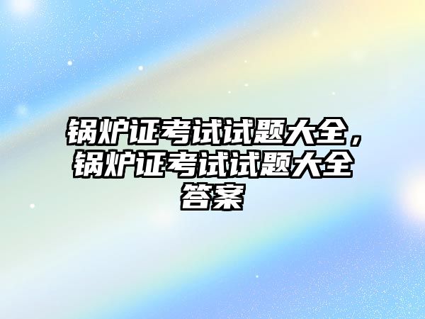 鍋爐證考試試題大全，鍋爐證考試試題大全答案