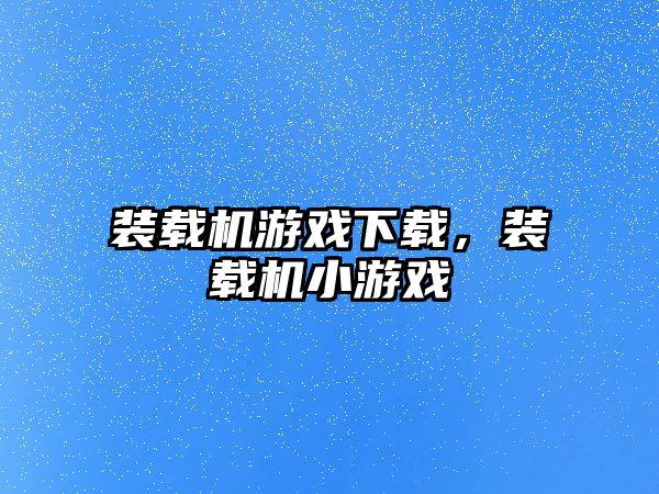 裝載機(jī)游戲下載，裝載機(jī)小游戲