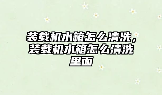 裝載機(jī)水箱怎么清洗，裝載機(jī)水箱怎么清洗里面