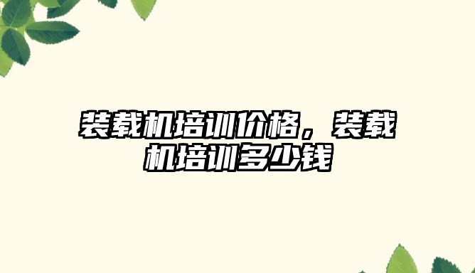 裝載機(jī)培訓(xùn)價(jià)格，裝載機(jī)培訓(xùn)多少錢