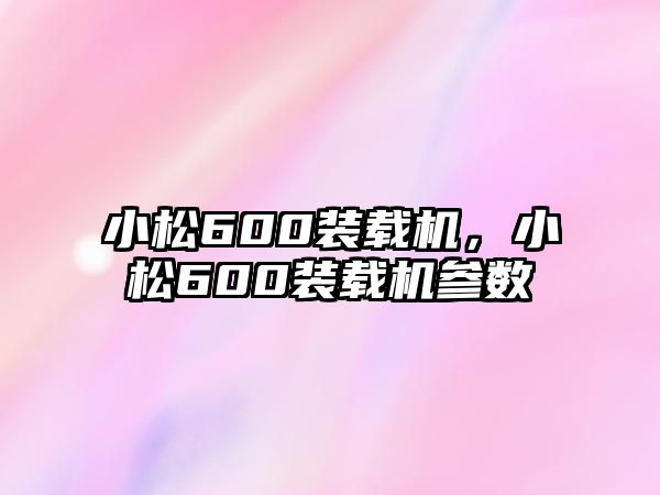 小松600裝載機(jī)，小松600裝載機(jī)參數(shù)