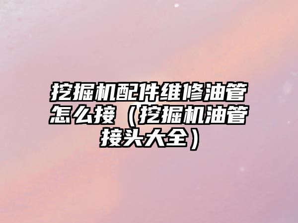 挖掘機(jī)配件維修油管怎么接（挖掘機(jī)油管接頭大全）