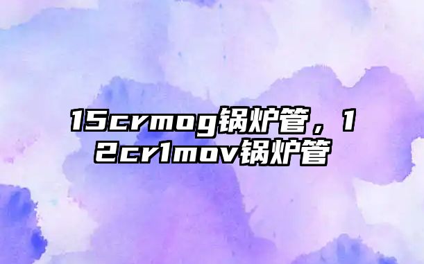 15crmog鍋爐管，12cr1mov鍋爐管