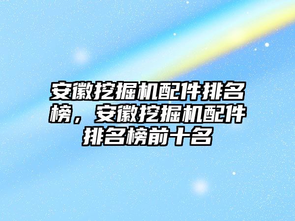 安徽挖掘機(jī)配件排名榜，安徽挖掘機(jī)配件排名榜前十名