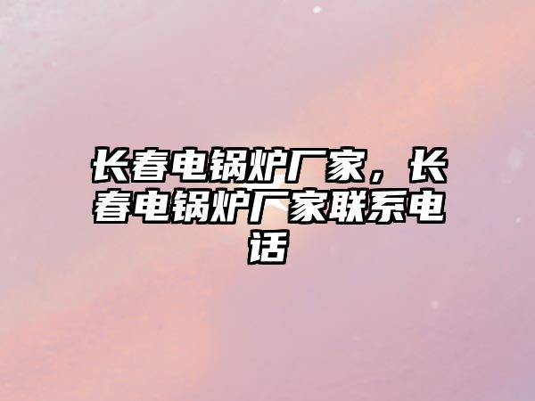 長春電鍋爐廠家，長春電鍋爐廠家聯(lián)系電話