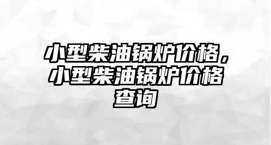 小型柴油鍋爐價格，小型柴油鍋爐價格查詢