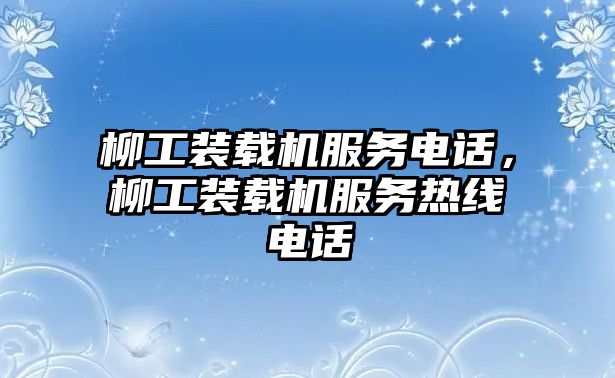 柳工裝載機(jī)服務(wù)電話，柳工裝載機(jī)服務(wù)熱線電話