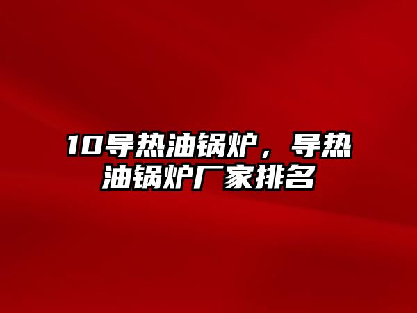 10導熱油鍋爐，導熱油鍋爐廠家排名