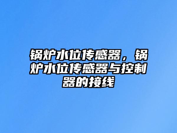 鍋爐水位傳感器，鍋爐水位傳感器與控制器的接線