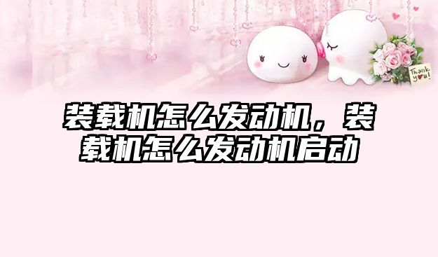 裝載機(jī)怎么發(fā)動(dòng)機(jī)，裝載機(jī)怎么發(fā)動(dòng)機(jī)啟動(dòng)