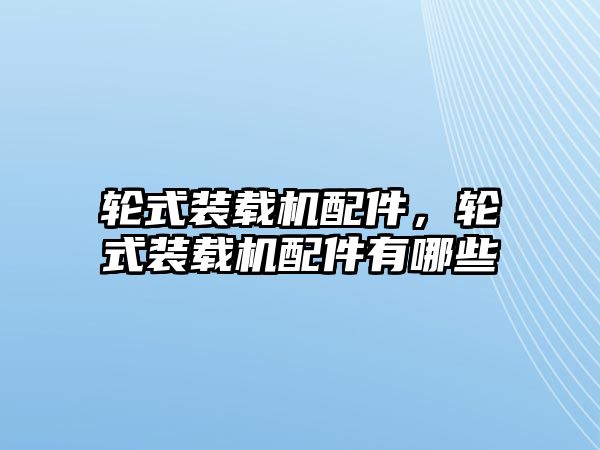 輪式裝載機(jī)配件，輪式裝載機(jī)配件有哪些