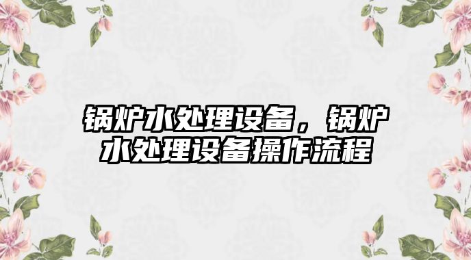 鍋爐水處理設(shè)備，鍋爐水處理設(shè)備操作流程