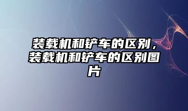 裝載機(jī)和鏟車的區(qū)別，裝載機(jī)和鏟車的區(qū)別圖片