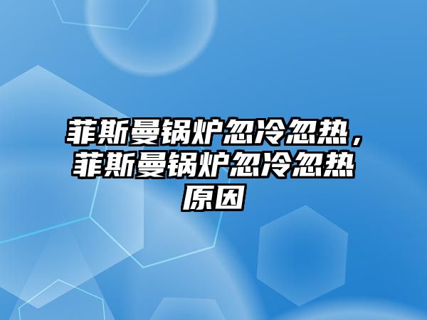菲斯曼鍋爐忽冷忽熱，菲斯曼鍋爐忽冷忽熱原因