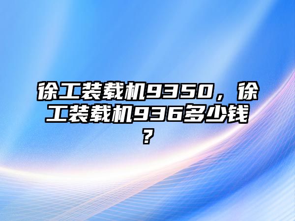 徐工裝載機9350，徐工裝載機936多少錢?