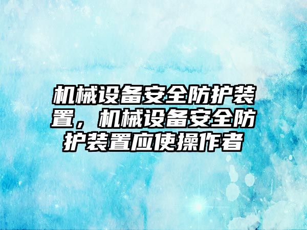 機(jī)械設(shè)備安全防護(hù)裝置，機(jī)械設(shè)備安全防護(hù)裝置應(yīng)使操作者