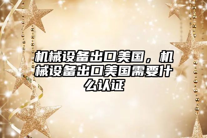 機械設(shè)備出口美國，機械設(shè)備出口美國需要什么認(rèn)證