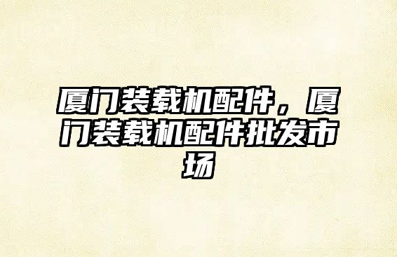 廈門裝載機(jī)配件，廈門裝載機(jī)配件批發(fā)市場