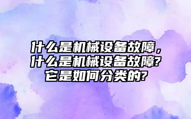 什么是機(jī)械設(shè)備故障，什么是機(jī)械設(shè)備故障?它是如何分類的?