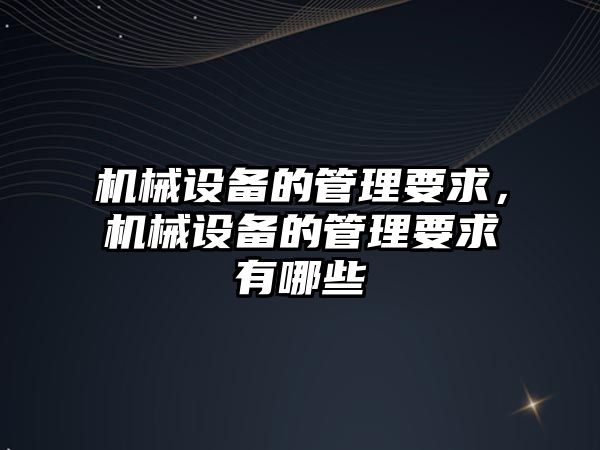 機(jī)械設(shè)備的管理要求，機(jī)械設(shè)備的管理要求有哪些