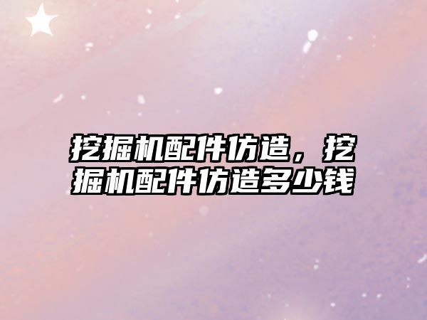 挖掘機配件仿造，挖掘機配件仿造多少錢