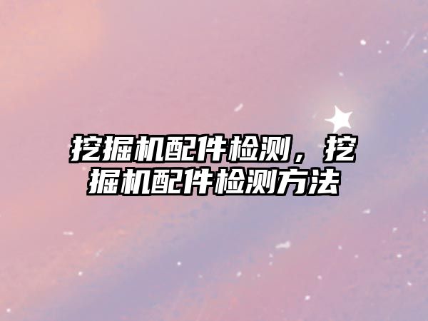 挖掘機配件檢測，挖掘機配件檢測方法