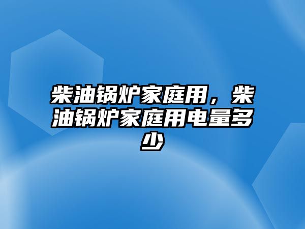 柴油鍋爐家庭用，柴油鍋爐家庭用電量多少