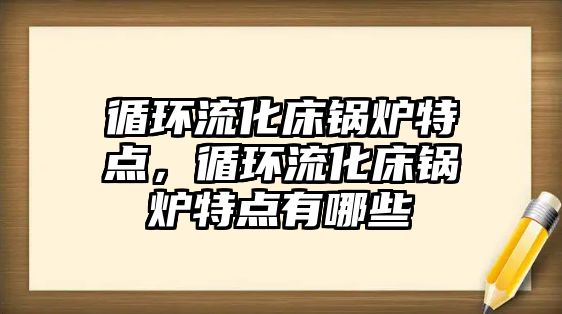 循環(huán)流化床鍋爐特點(diǎn)，循環(huán)流化床鍋爐特點(diǎn)有哪些