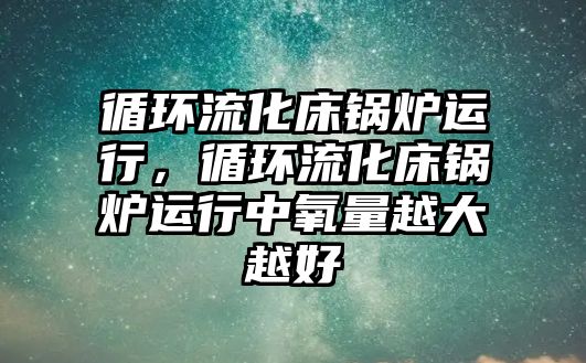 循環(huán)流化床鍋爐運(yùn)行，循環(huán)流化床鍋爐運(yùn)行中氧量越大越好