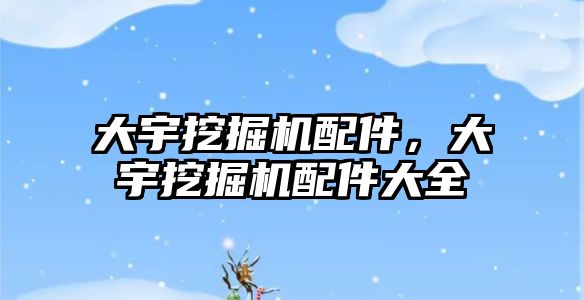 大宇挖掘機(jī)配件，大宇挖掘機(jī)配件大全