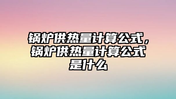 鍋爐供熱量計算公式，鍋爐供熱量計算公式是什么