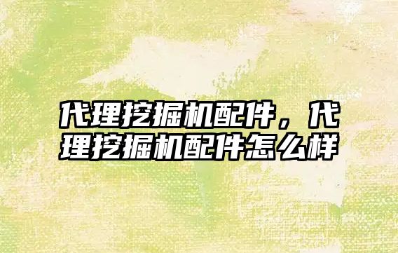 代理挖掘機(jī)配件，代理挖掘機(jī)配件怎么樣