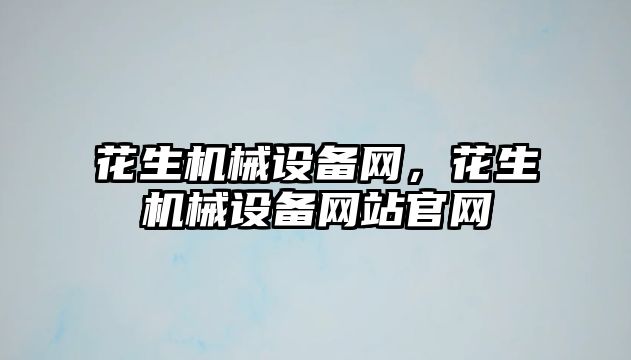 花生機械設(shè)備網(wǎng)，花生機械設(shè)備網(wǎng)站官網(wǎng)