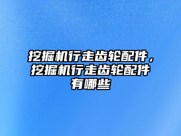 挖掘機行走齒輪配件，挖掘機行走齒輪配件有哪些