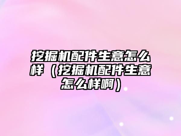 挖掘機(jī)配件生意怎么樣（挖掘機(jī)配件生意怎么樣?。?/>	
								</i>
								<p class=